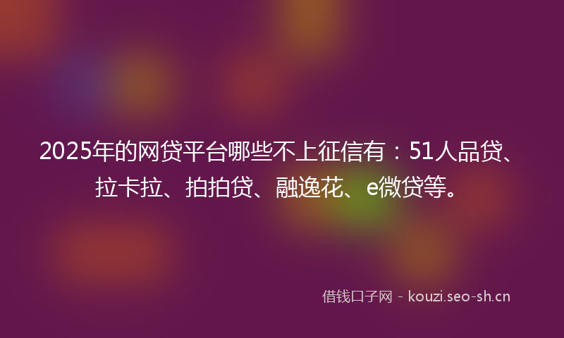 2025年的网贷平台哪些不上征信有：51人品贷、拉卡拉、拍拍贷、融逸花、e微贷等。
