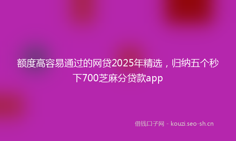 额度高容易通过的网贷2025年精选，归纳五个秒下700芝麻分贷款app