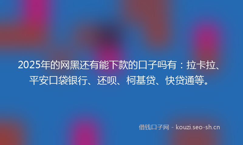 2025年的网黑还有能下款的口子吗有：拉卡拉、平安口袋银行、还呗、柯基贷、快贷通等。