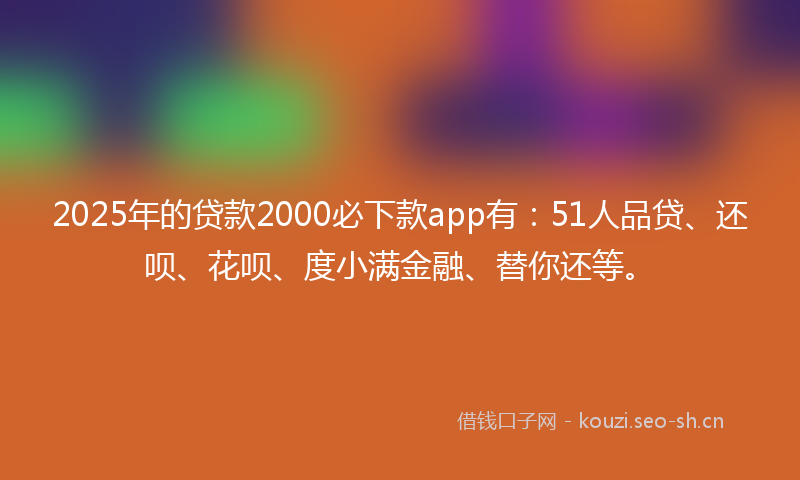 2025年的贷款2000必下款app有:51人品贷、还呗、花呗、度小满金融、替你还等。