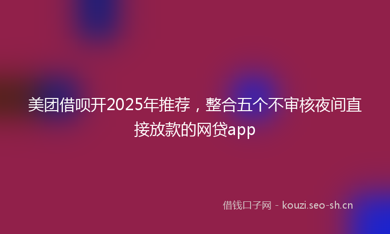 美团借呗开2025年推荐，整合五个不审核夜间直接放款的网贷app