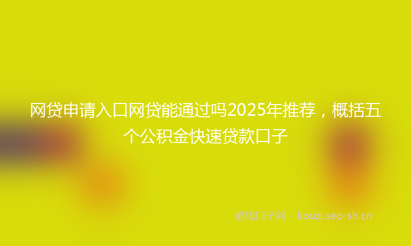 网贷申请入口网贷能通过吗2025年推荐，概括五个公积金快速贷款口子