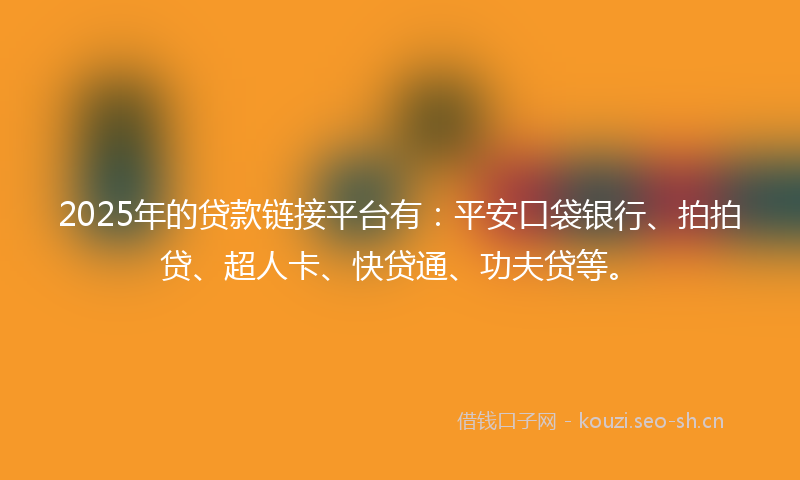 2025年的贷款链接平台有：平安口袋银行、拍拍贷、超人卡、快贷通、功夫贷等。