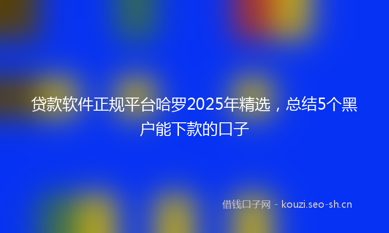 贷款软件正规平台哈罗2025年精选，总结5个黑户能下款的口子