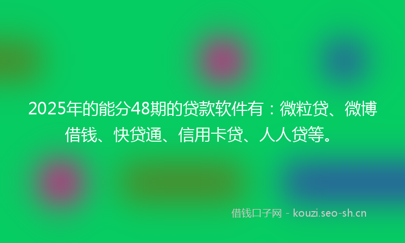 2025年的能分48期的贷款软件有：微粒贷、微博借钱、快贷通、信用卡贷、人人贷等。