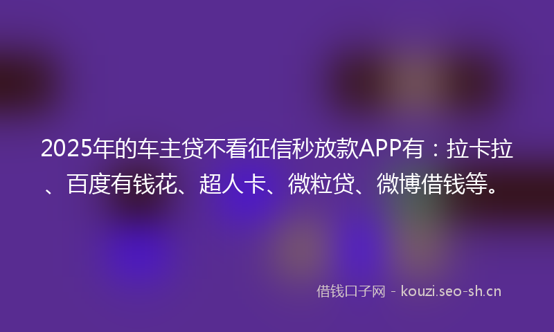2025年的车主贷不看征信秒放款APP有：拉卡拉、百度有钱花、超人卡、微粒贷、微博借钱等。
