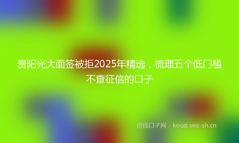 贵阳光大面签被拒2025年精选，梳理五个低门槛不查征信的口子