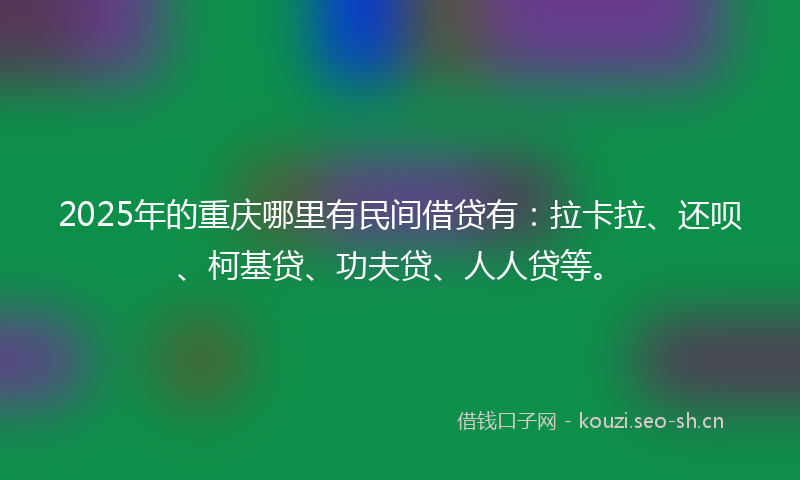 2025年的重庆哪里有民间借贷有：拉卡拉、还呗、柯基贷、功夫贷、人人贷等。