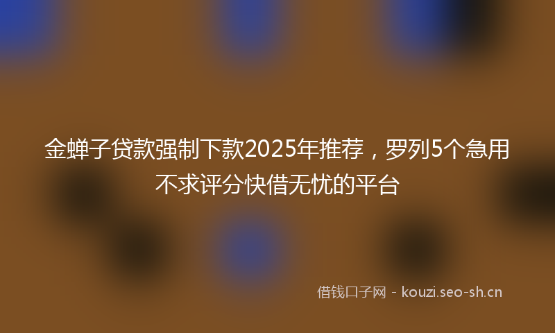 金蝉子贷款强制下款2025年推荐，罗列5个急用不求评分快借无忧的平台