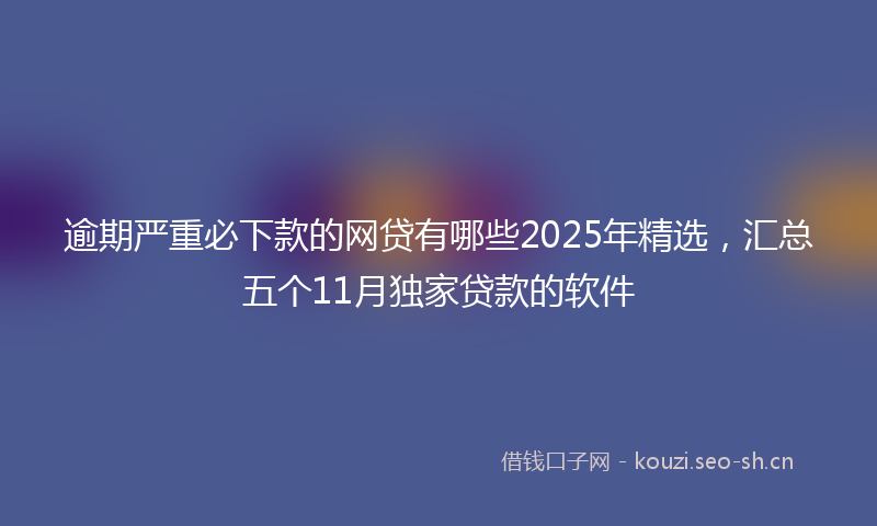 逾期严重必下款的网贷有哪些2025年精选，汇总五个11月独家贷款的软件