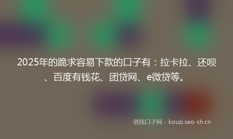 2025年的跪求容易下款的口子有：拉卡拉、还呗、百度有钱花、团贷网、e微贷等。