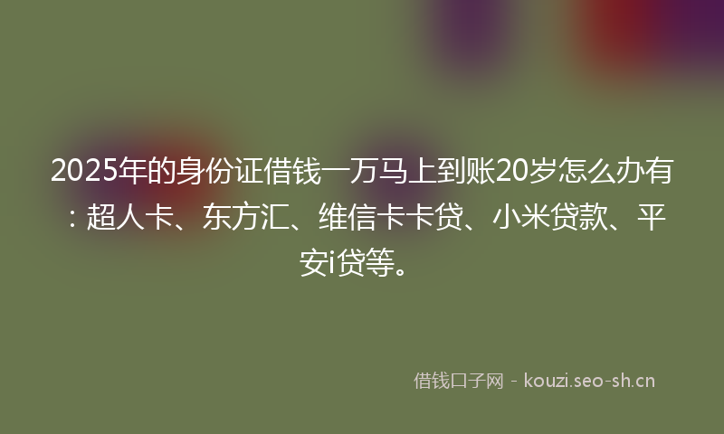2025年的身份证借钱一万马上到账20岁怎么办有：超人卡、东方汇、维信卡卡贷、小米贷款、平安i贷等。