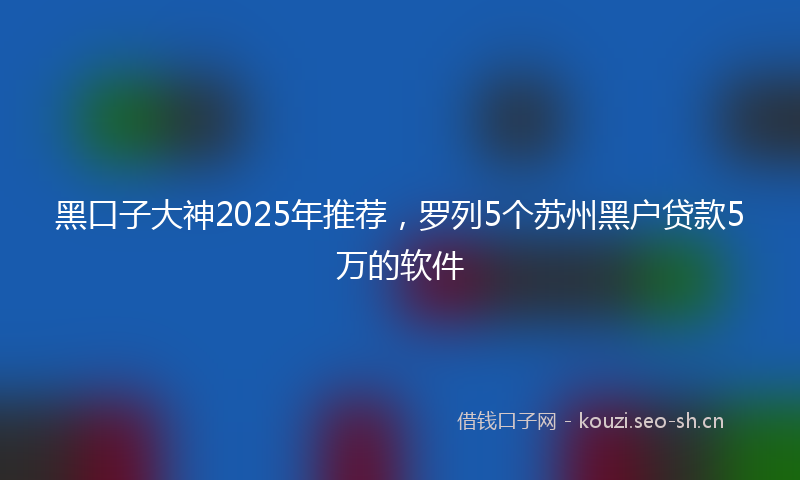 黑口子大神2025年推荐，罗列5个苏州黑户贷款5万的软件