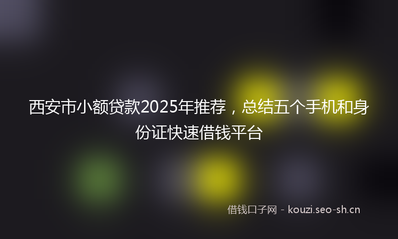 西安市小额贷款2025年推荐，总结五个手机和身份证快速借钱平台