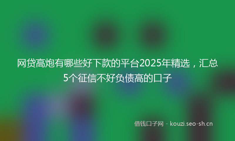 网贷高炮有哪些好下款的平台2025年精选，汇总5个征信不好负债高的口子