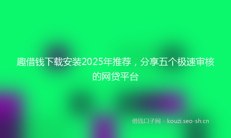 趣借钱下载安装2025年推荐，分享五个极速审核的网贷平台