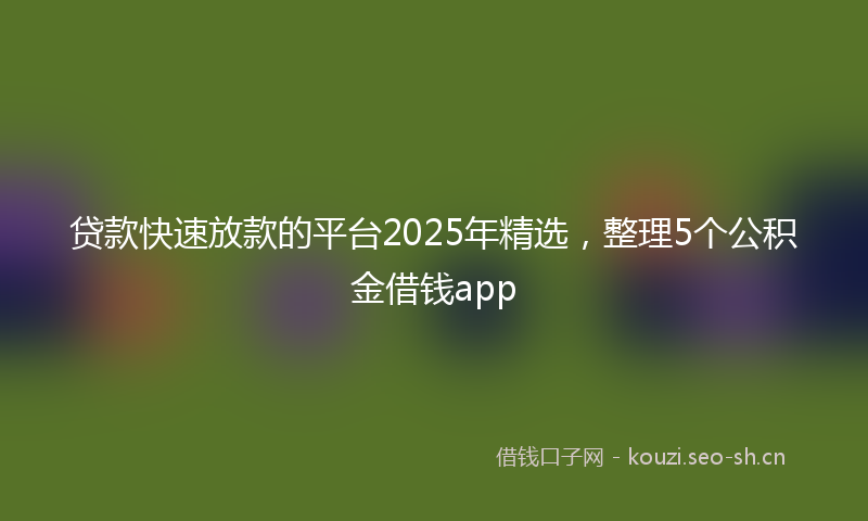 贷款快速放款的平台2025年精选，整理5个公积金借钱app