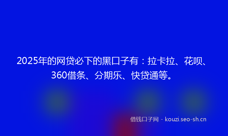 2025年的网贷必下的黑口子有：拉卡拉、花呗、360借条、分期乐、快贷通等。