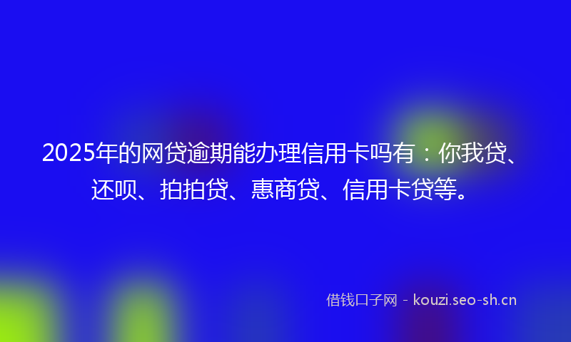 2025年的网贷逾期能办理信用卡吗有：你我贷、还呗、拍拍贷、惠商贷、信用卡贷等。