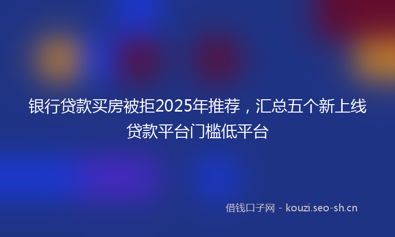 银行贷款买房被拒2025年推荐，汇总五个新上线贷款平台门槛低平台