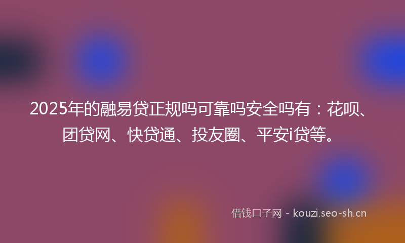 2025年的融易贷正规吗可靠吗安全吗有：花呗、团贷网、快贷通、投友圈、平安i贷等。