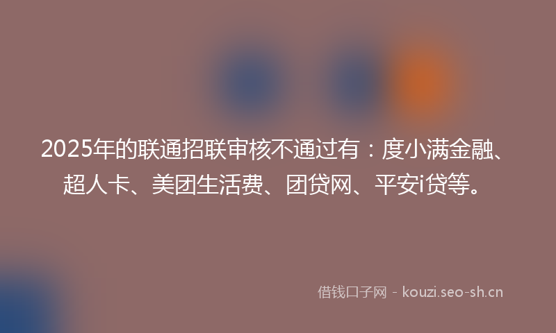 2025年的联通招联审核不通过有：度小满金融、超人卡、美团生活费、团贷网、平安i贷等。