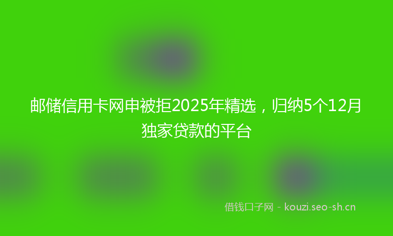 邮储信用卡网申被拒2025年精选，归纳5个12月独家贷款的平台
