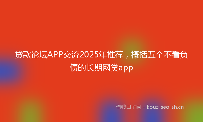 贷款论坛APP交流2025年推荐，概括五个不看负债的长期网贷app