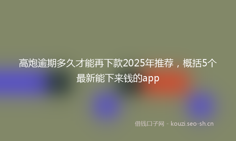 高炮逾期多久才能再下款2025年推荐，概括5个最新能下来钱的app
