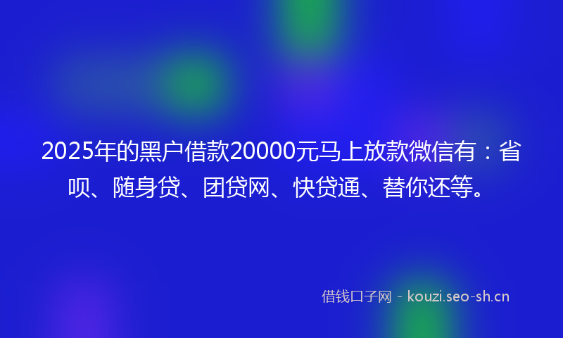 2025年的黑户借款20000元马上放款微信有：省呗、随身贷、团贷网、快贷通、替你还等。