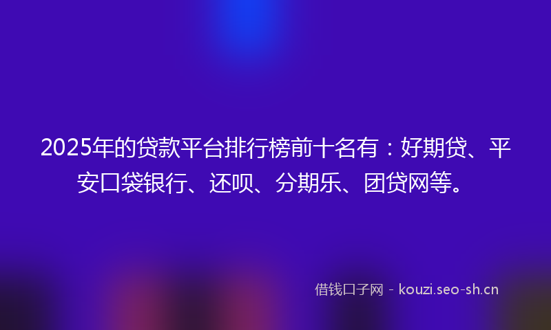 2025年的贷款平台排行榜前十名有：好期贷、平安口袋银行、还呗、分期乐、团贷网等。