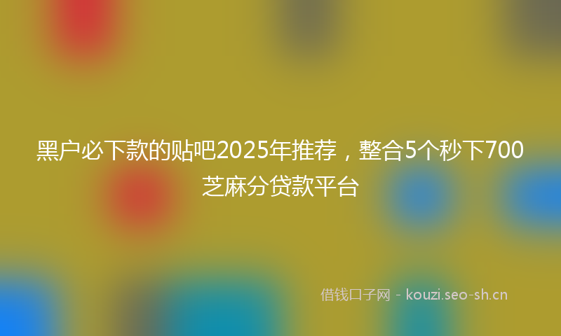 黑户必下款的贴吧2025年推荐，整合5个秒下700芝麻分贷款平台