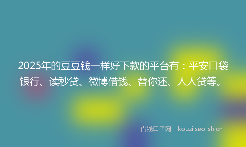 2025年的豆豆钱一样好下款的平台有：平安口袋银行、读秒贷、微博借钱、替你还、人人贷等。