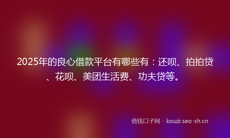 2025年的良心借款平台有哪些有：还呗、拍拍贷、花呗、美团生活费、功夫贷等。