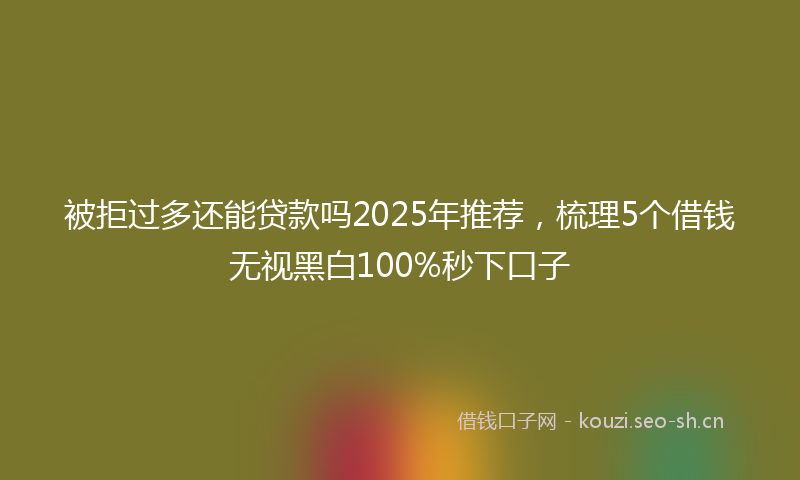 被拒过多还能贷款吗2025年推荐，梳理5个借钱无视黑白100%秒下口子