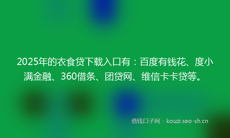 2025年的衣食贷下载入口有：百度有钱花、度小满金融、360借条、团贷网、维信卡卡贷等。