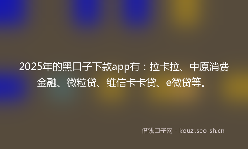 2025年的黑口子下款app有：拉卡拉、中原消费金融、微粒贷、维信卡卡贷、e微贷等。