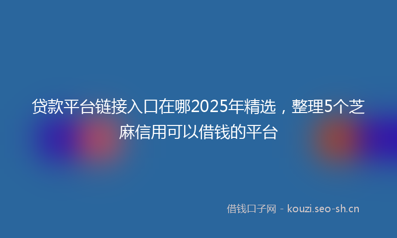 贷款平台链接入口在哪2025年精选，整理5个芝麻信用可以借钱的平台
