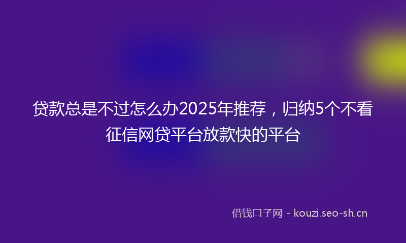 贷款总是不过怎么办2025年推荐，归纳5个不看征信网贷平台放款快的平台
