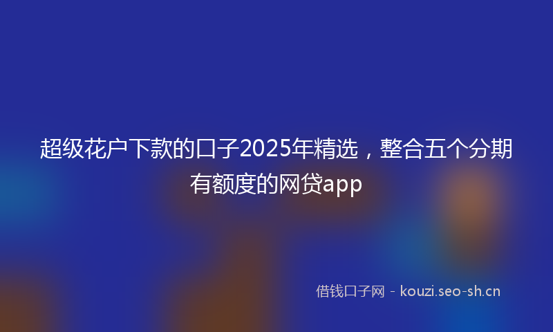 超级花户下款的口子2025年精选，整合五个分期有额度的网贷app