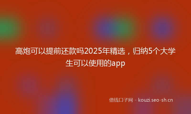 高炮可以提前还款吗2025年精选，归纳5个大学生可以使用的app