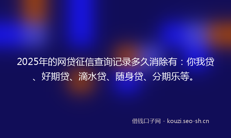 2025年的网贷征信查询记录多久消除有：你我贷、好期贷、滴水贷、随身贷、分期乐等。