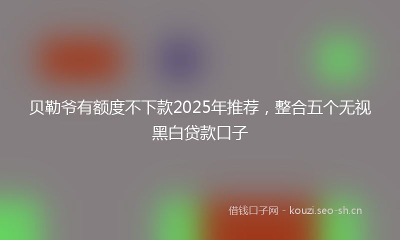 贝勒爷有额度不下款2025年推荐，整合五个无视黑白贷款口子
