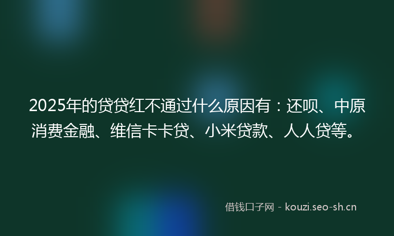 2025年的贷贷红不通过什么原因有：还呗、中原消费金融、维信卡卡贷、小米贷款、人人贷等。