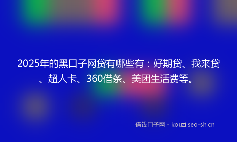 2025年的黑口子网贷有哪些有：好期贷、我来贷、超人卡、360借条、美团生活费等。