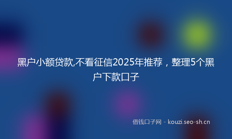 黑户小额贷款,不看征信2025年推荐，整理5个黑户下款口子