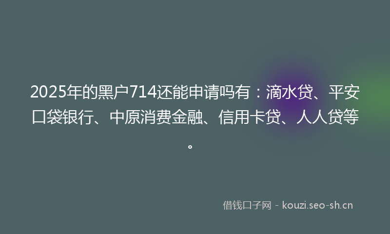 2025年的黑户714还能申请吗有：滴水贷、平安口袋银行、中原消费金融、信用卡贷、人人贷等。