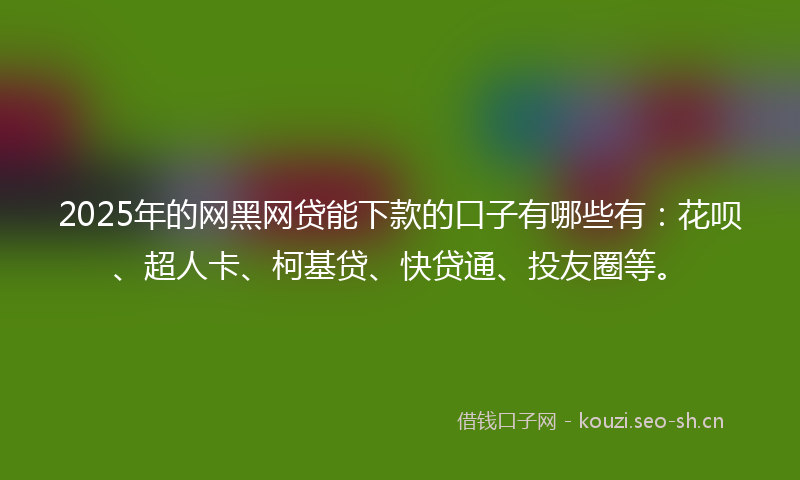 2025年的网黑网贷能下款的口子有哪些有：花呗、超人卡、柯基贷、快贷通、投友圈等。