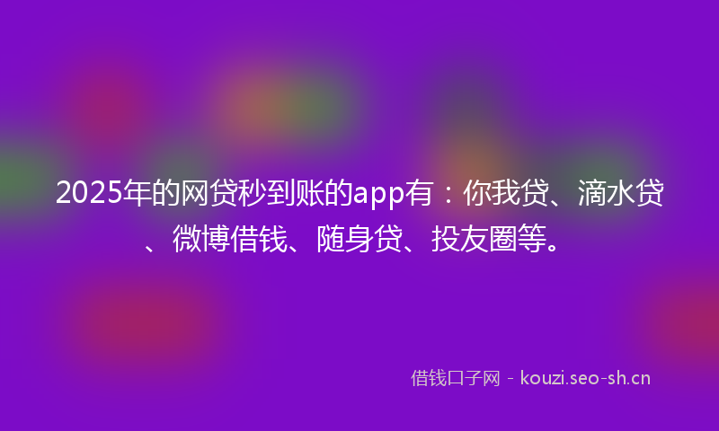 2025年的网贷秒到账的app有：你我贷、滴水贷、微博借钱、随身贷、投友圈等。
