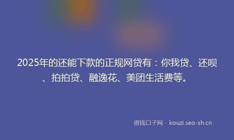 2025年的还能下款的正规网贷有：你我贷、还呗、拍拍贷、融逸花、美团生活费等。